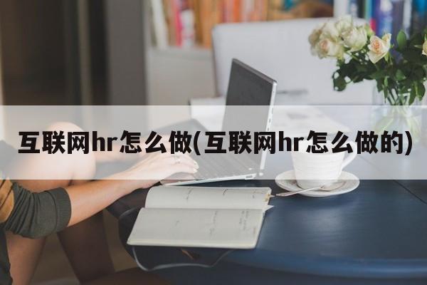 互联网hr怎么做(互联网hr怎么做的)