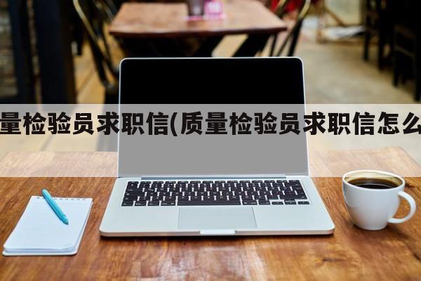 质量检验员求职信(质量检验员求职信怎么写)