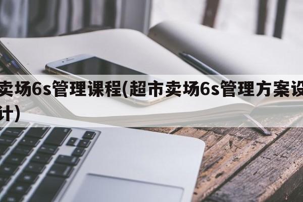 卖场6s管理课程(超市卖场6s管理方案设计)