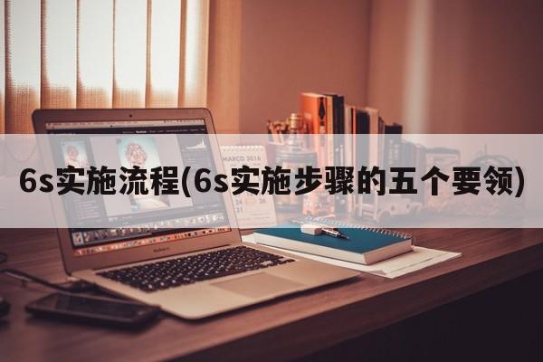 6s实施流程(6s实施步骤的五个要领)