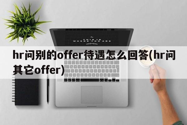 hr问别的offer待遇怎么回答(hr问其它offer)