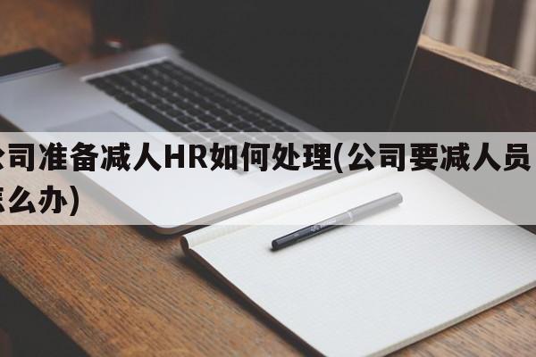 公司准备减人HR如何处理(公司要减人员工怎么办)