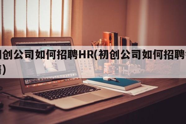 初创公司如何招聘HR(初创公司如何招聘销售)